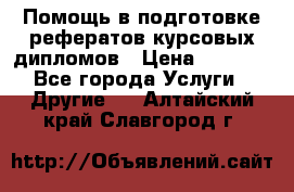 Помощь в подготовке рефератов/курсовых/дипломов › Цена ­ 2 000 - Все города Услуги » Другие   . Алтайский край,Славгород г.